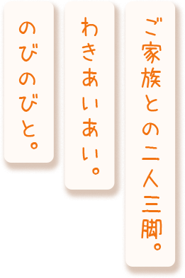 ご家族との二人三脚。わきあいあい。のびのびと。